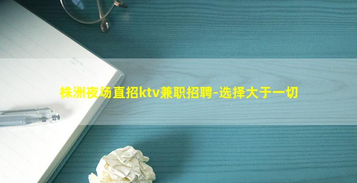 株洲夜场直招ktv兼职招聘-选择大于一切