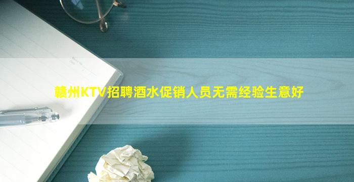 赣州KTV招聘酒水促销人员无需经验生意好