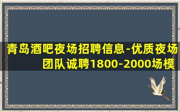 青岛酒吧夜场招聘信息-优质夜场团队诚聘1800-2000场模